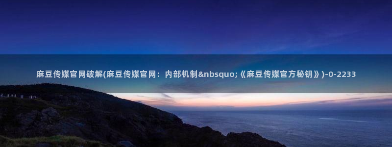 麻豆传媒视频app官网：麻豆传媒官网破解(麻豆传媒官网：内部机制&nbsquo;《麻豆传媒官方秘钥》)