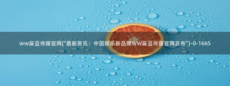 麻豆村传媒官网：ww麻豆传媒官网(\