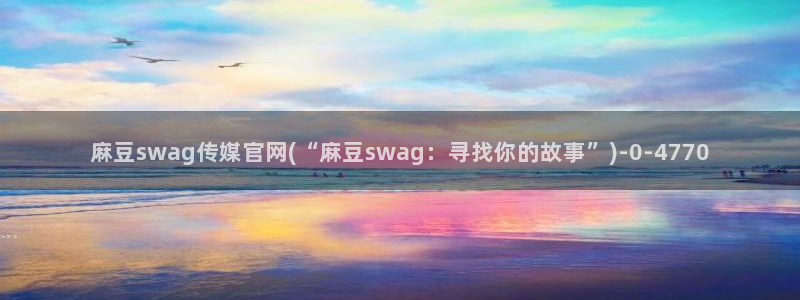 麻豆娱乐传媒官网：麻豆swag传媒官网(“麻豆swag：寻找你的故事”)