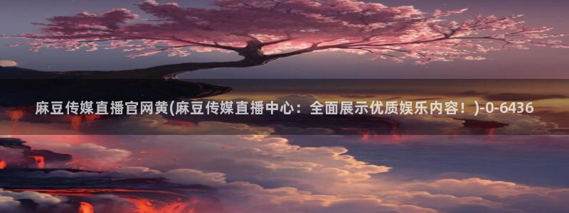 麻豆传媒官网多少：麻豆传媒直播官网黄(麻豆传媒直播中心：全面展示优质娱乐内容！)