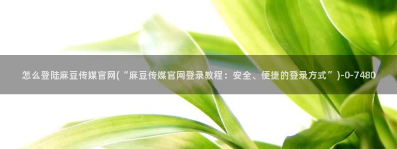 火辣麻豆传媒官网：怎么登陆麻豆传媒官网(“麻豆传媒官网登录教程：安全、便捷的登录方式”)