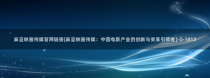 微博麻豆传媒官网：麻豆映画传媒官网链接(麻豆映画传媒：中国电影产业的创新与变革引领者)