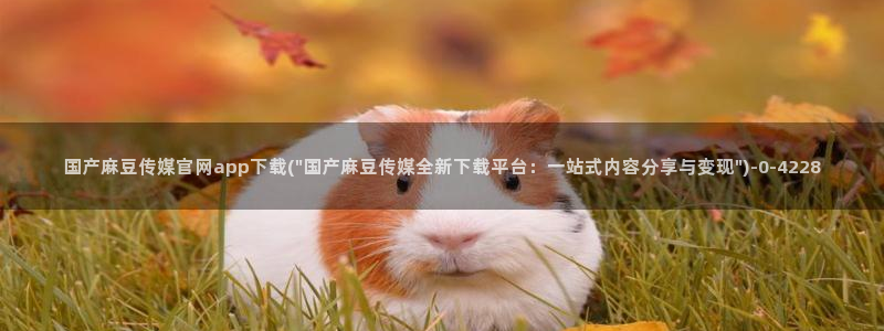 麻豆传媒官网直播：国产麻豆传媒官网app下载(\