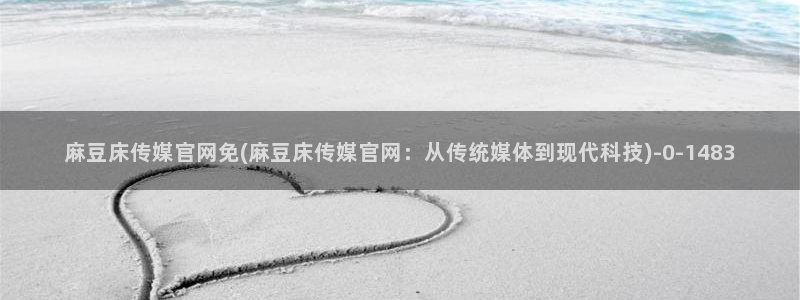model麻豆传媒官网：麻豆床传媒官网免(麻豆床传媒官网：从传统媒体到现代科技)