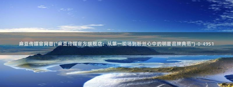 麻豆影视传媒app官网：麻豆传媒官网首(\