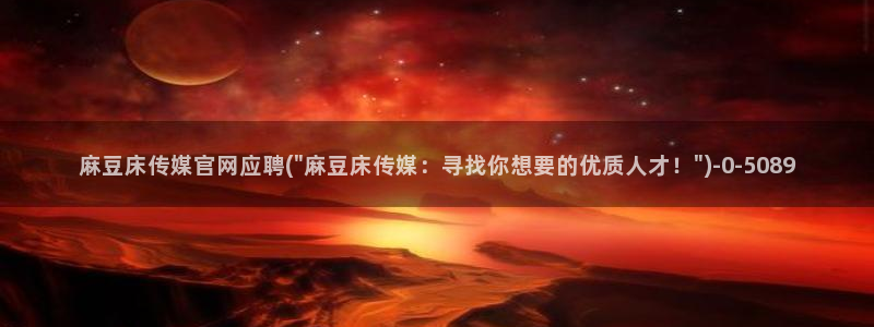 麻豆传媒直播官网免费：麻豆床传媒官网应聘(\