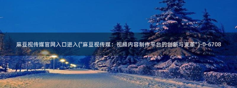 麻豆av传媒官网进入：麻豆视传媒官网入口进入(\